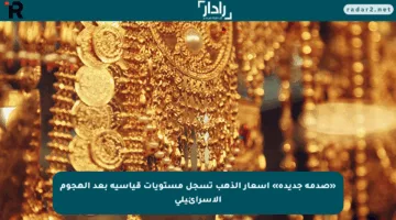 «صدمة جديدة» أسعار الذهب تسجل مستويات قياسية بعد الهجوم الإسرائيلي